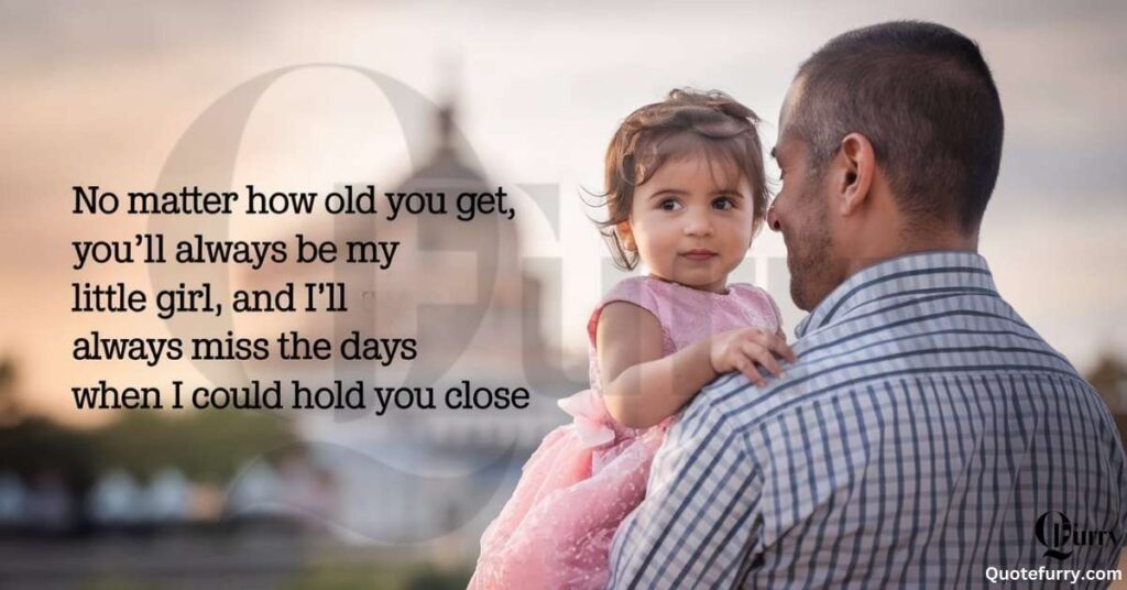 No matter how old you get, you’ll always be my little girl, and I’ll always miss the days when I could hold you close