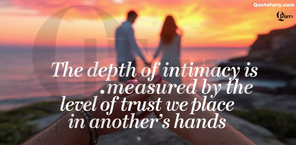 The depth of intimacy is measured by the level of trust we place in another’s hands