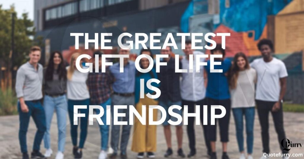 The greatest gift of life is friendship