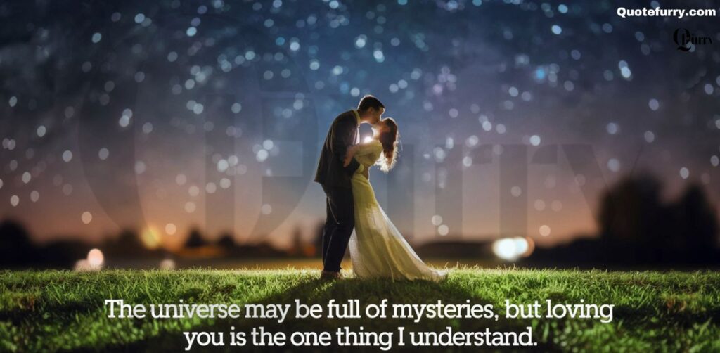 The universe may be full of mysteries, but loving you is the one thing I understand