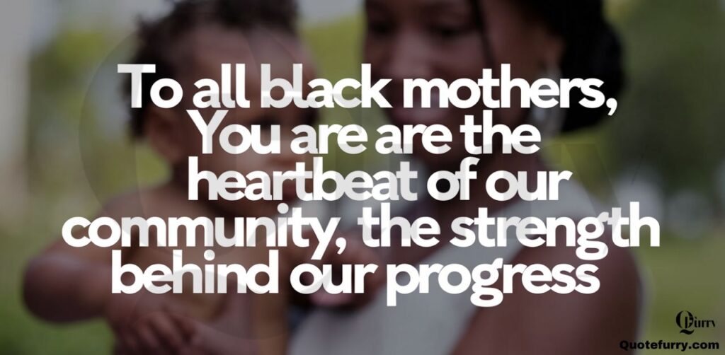 To all Black mothers, You are the heartbeat of our community, the strength behind our progress