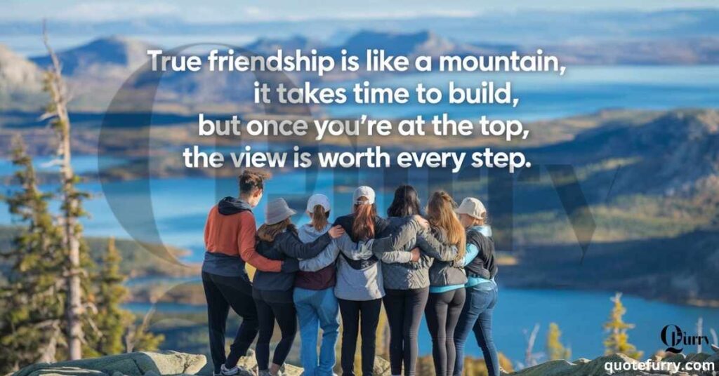 True friendship is like a mountain, it takes time to build, but once you're at the top, the view is worth every step