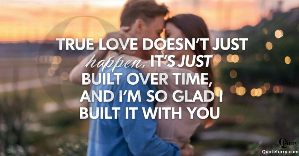 True love doesn’t just happen it’s built over time, and I’m so glad I built it with you