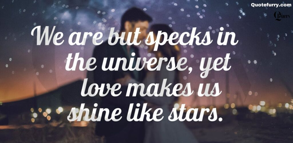 We are but specks in the universe, yet love makes us shine like stars