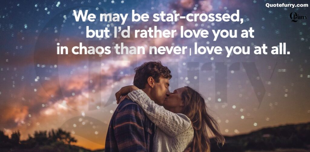 We may be star-crossed, but I’d rather love you in chaos than never love you at all