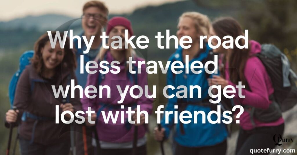 Why take the road less traveled when you can get lost with friends?