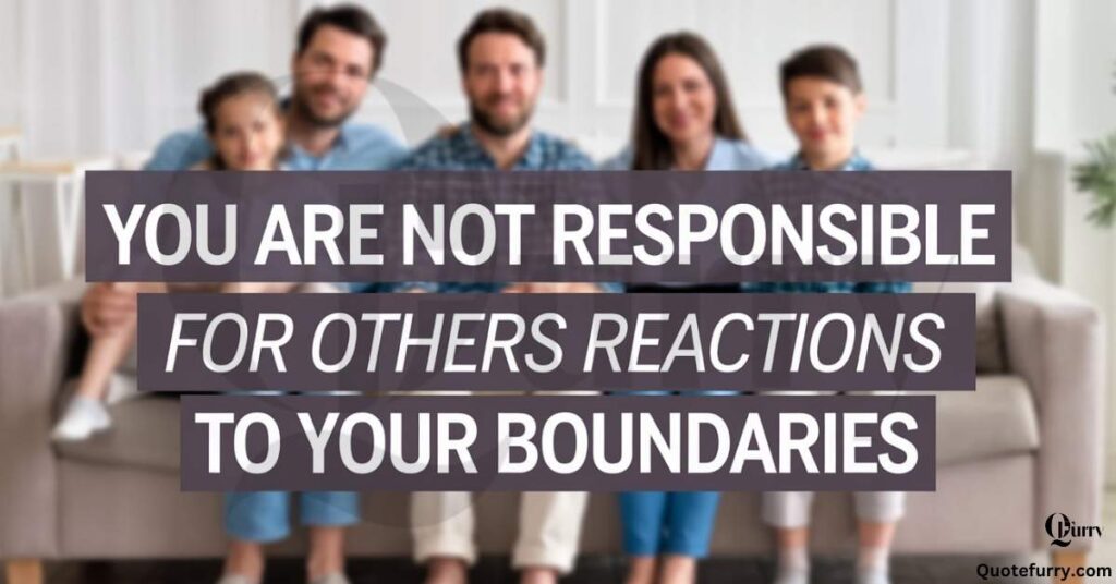 You are not responsible for others’ reactions to your boundaries