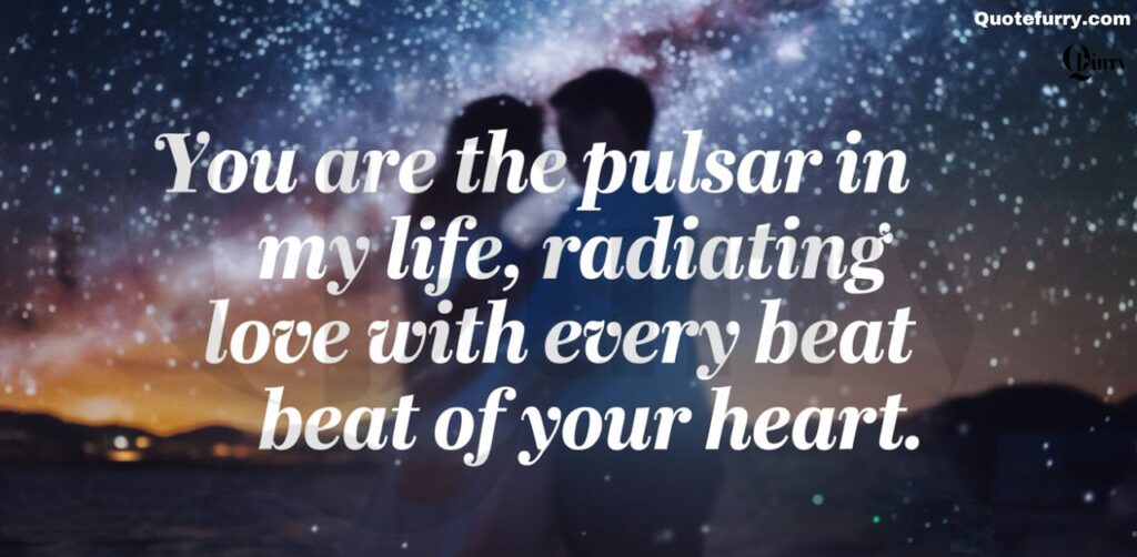 You are the pulsar in my life, radiating love with every beat of your heart