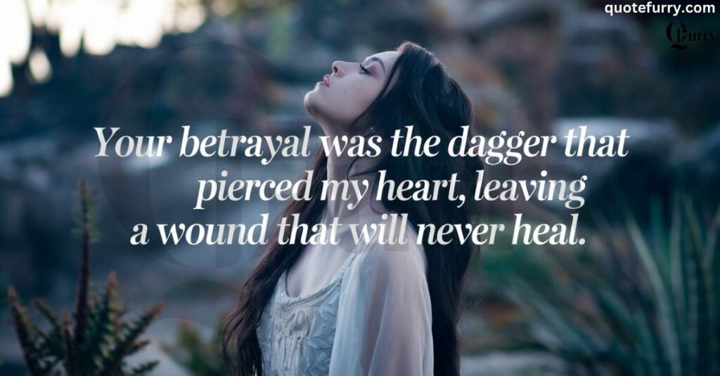 Your betrayal was the dagger that pierced my heart, leaving a wound that will never heal