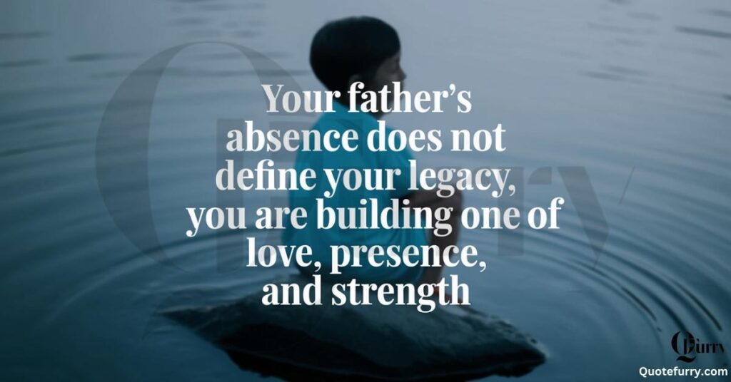 Your father’s absence does not define your legacy, you are building one of love, presence, and strength