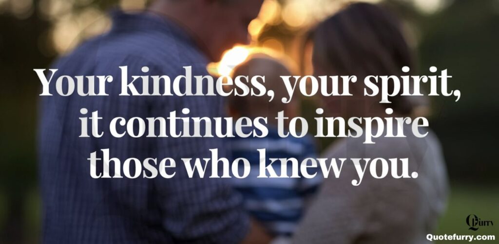 Your kindness, your spirit, it continues to inspire those who knew you