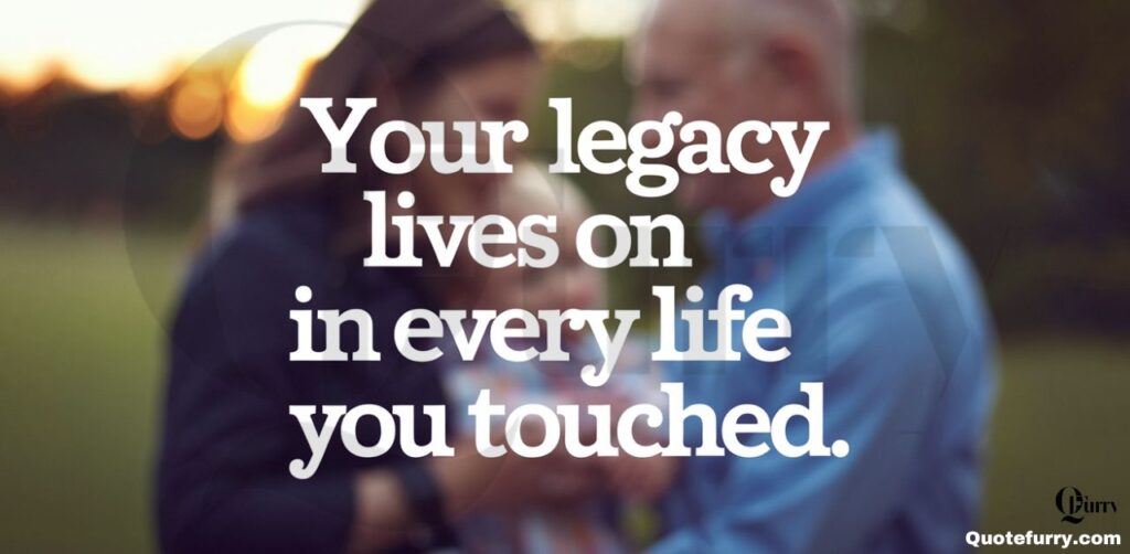 Your legacy lives on in every life you touched