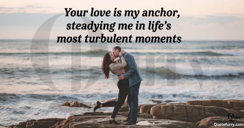 Your love is my anchor, steadying me in life’s most turbulent moments