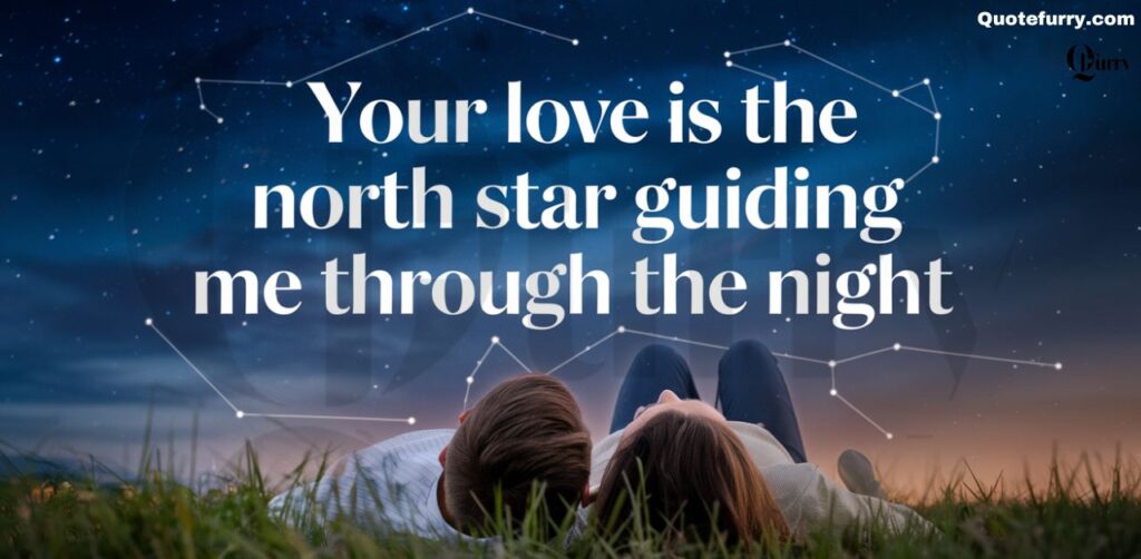 Your love is the North Star guiding me through the night