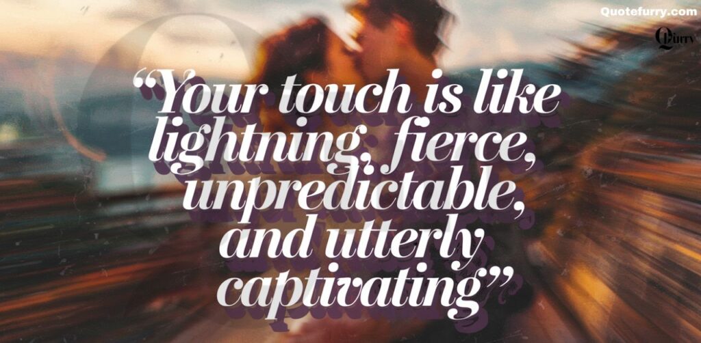 Your touch is like lightning, fierce, unpredictable, and utterly captivating